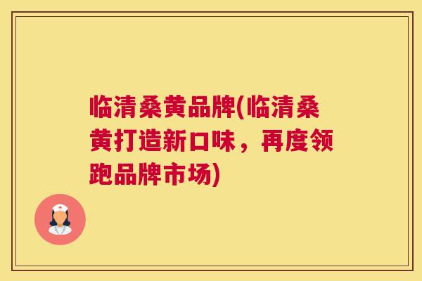 临清桑黄品牌(临清桑黄打造新口味,再度领跑品牌市场) 临清桑黄品牌(临清桑黄打造新口味,再度领跑品牌市场)