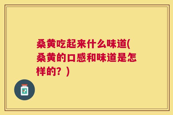 桑黄吃起来什么味道(桑黄的口感和味道是怎样的?) 桑黄吃起来什么味道(桑黄的口感和味道是怎样的?)