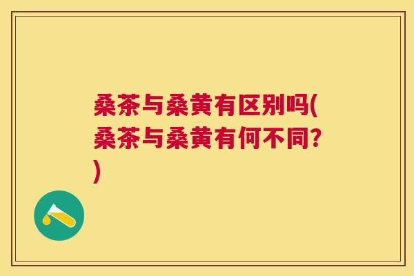 桑茶与桑黄有区别吗(桑茶与桑黄有何不同?) 桑茶与桑黄有区别吗(桑茶与桑黄有何不同?)