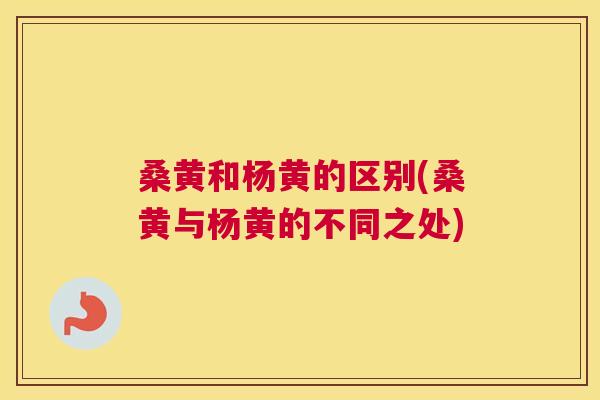 桑黄和杨黄的区别(桑黄与杨黄的不同之处) 桑黄和杨黄的区别(桑黄与杨黄的不同之处)