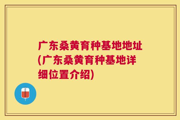 广东桑黄育种基地地址(广东桑黄育种基地详细位置介绍) 广东桑黄育种基地地址(广东桑黄育种基地详细位置介绍)