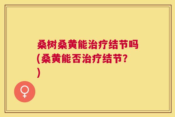 桑树桑黄能结节吗(桑黄能否结节?) 桑树桑黄能结节吗(桑黄能否结节?)