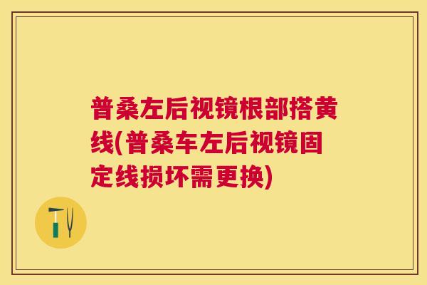 普桑左后视镜根部搭黄线(普桑车左后视镜固定线损坏需更换) 普桑左后视镜根部搭黄线(普桑车左后视镜固定线损坏需更换)