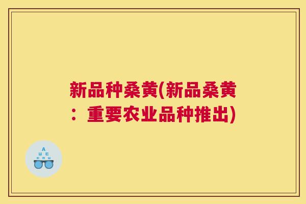 新品种桑黄(新品桑黄:重要农业品种推出) 新品种桑黄(新品桑黄:重要农业品种推出)