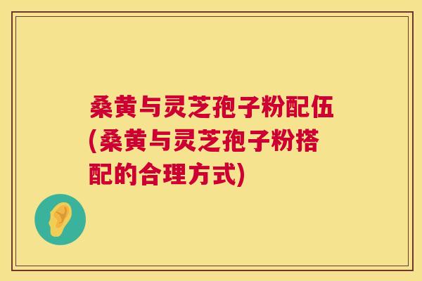 桑黄与灵芝孢子粉配伍(桑黄与灵芝孢子粉搭配的合理方式) 桑黄与灵芝孢子粉配伍(桑黄与灵芝孢子粉搭配的合理方式)