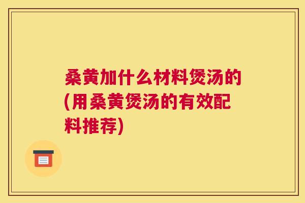 桑黄加什么材料煲汤的(用桑黄煲汤的有效配料推荐) 桑黄加什么材料煲汤的(用桑黄煲汤的有效配料推荐)