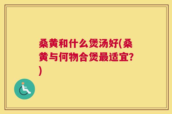 桑黄和什么煲汤好(桑黄与何物合煲适宜?) 桑黄和什么煲汤好(桑黄与何物合煲适宜?)