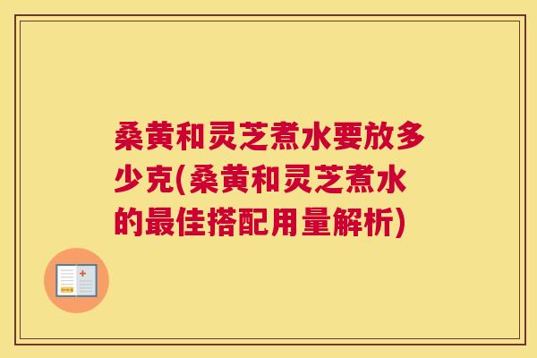 桑黄和灵芝煮水要放多少克(桑黄和灵芝煮水的佳搭配用量解析) 桑黄和灵芝煮水要放多少克(桑黄和灵芝煮水的佳搭配用量解析)