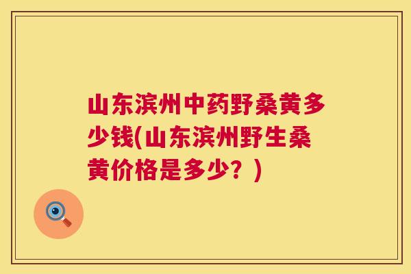 山东滨州野桑黄多少钱(山东滨州野生桑黄价格是多少？)