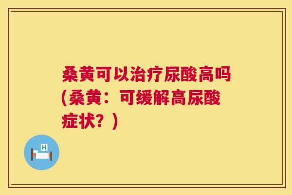 桑黄可以尿酸高吗(桑黄：可缓解高尿酸症状？)