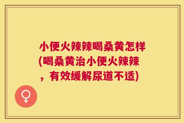 小便火辣辣喝桑黄怎样(喝桑黄小便火辣辣,有效缓解尿道不适) 小便火辣辣喝桑黄怎样(喝桑黄小便火辣辣,有效缓解尿道不适)