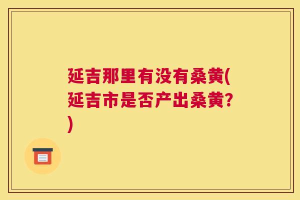 延吉那里有没有桑黄(延吉市是否产出桑黄?) 延吉那里有没有桑黄(延吉市是否产出桑黄?)