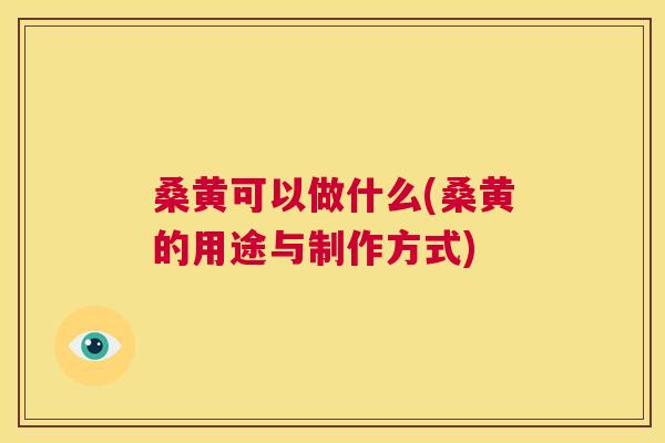 桑黄可以做什么(桑黄的用途与制作方式) 桑黄可以做什么(桑黄的用途与制作方式)