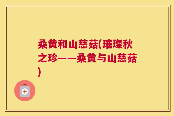 桑黄和山慈菇(璀璨秋之珍——桑黄与山慈菇) 桑黄和山慈菇(璀璨秋之珍——桑黄与山慈菇)