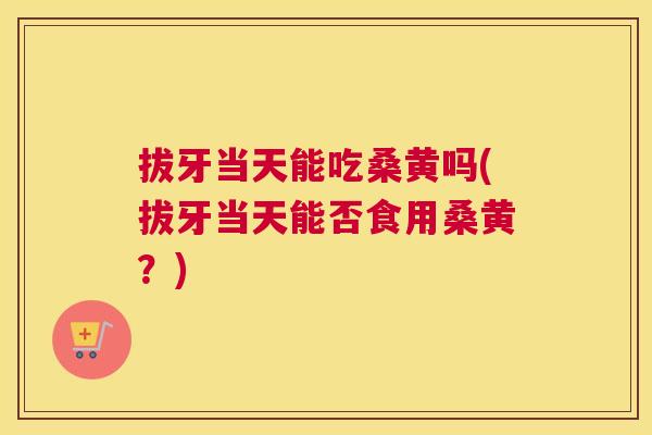 拔牙当天能吃桑黄吗(拔牙当天能否食用桑黄?) 拔牙当天能吃桑黄吗(拔牙当天能否食用桑黄?)