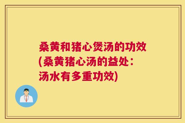 桑黄和猪心煲汤的功效(桑黄猪心汤的益处:汤水有多重功效) 桑黄和猪心煲汤的功效(桑黄猪心汤的益处:汤水有多重功效)