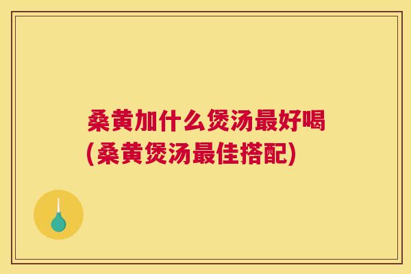 桑黄加什么煲汤好喝(桑黄煲汤佳搭配) 桑黄加什么煲汤好喝(桑黄煲汤佳搭配)