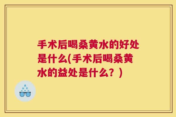 手术后喝桑黄水的好处是什么(手术后喝桑黄水的益处是什么?) 手术后喝桑黄水的好处是什么(手术后喝桑黄水的益处是什么?)