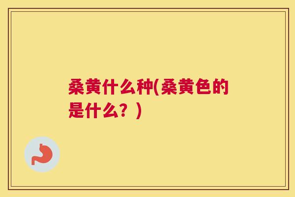 桑黄什么种(桑黄色的是什么?) 桑黄什么种(桑黄色的是什么?)