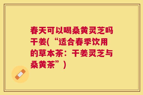 春天可以喝桑黄灵芝吗干姜(“适合春季饮用的草本茶:干姜灵芝与桑黄茶”) 春天可以喝桑黄灵芝吗干姜(“适合春季饮用的草本茶:干姜灵芝与桑黄茶”)