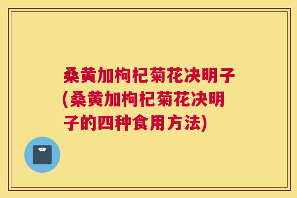 桑黄加枸杞菊花决明子(桑黄加枸杞菊花决明子的四种食用方法)