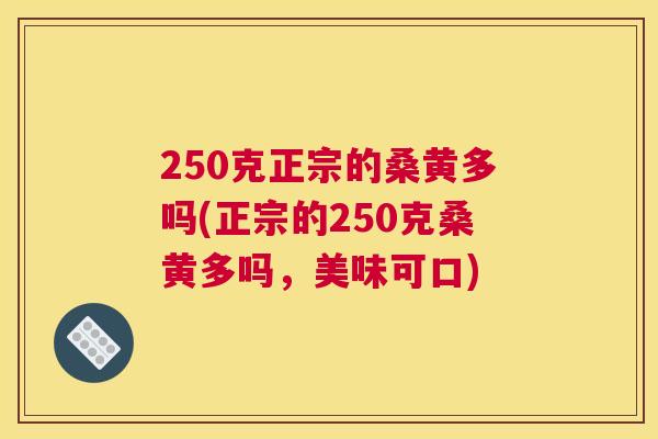 250克正宗的桑黄多吗(正宗的250克桑黄多吗,美味可口) 250克正宗的桑黄多吗(正宗的250克桑黄多吗,美味可口)