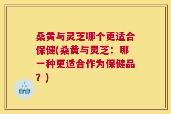 桑黄与灵芝哪个更适合保健(桑黄与灵芝:哪一种更适合作为保健品?) 桑黄与灵芝哪个更适合保健(桑黄与灵芝:哪一种更适合作为保健品?)