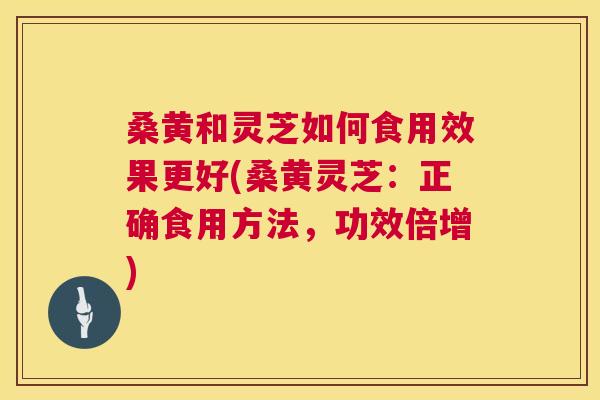 桑黄和灵芝如何食用效果更好(桑黄灵芝:正确食用方法,功效倍增) 桑黄和灵芝如何食用效果更好(桑黄灵芝:正确食用方法,功效倍增)