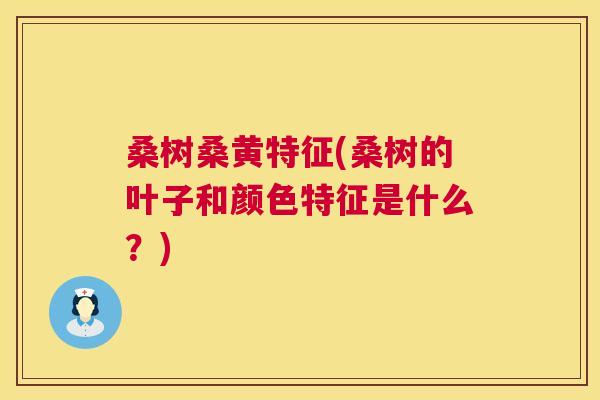 桑树桑黄特征(桑树的叶子和颜色特征是什么?) 桑树桑黄特征(桑树的叶子和颜色特征是什么?)