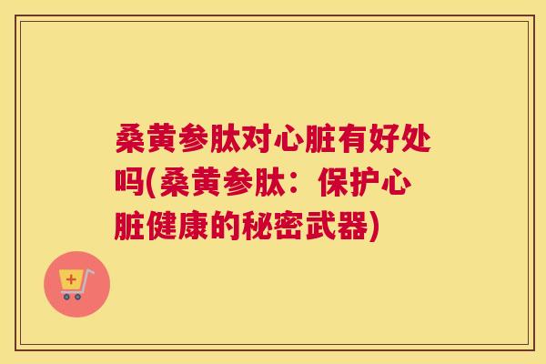 桑黄参肽对有好处吗(桑黄参肽:保护健康的秘密武器) 桑黄参肽对有好处吗(桑黄参肽:保护健康的秘密武器)