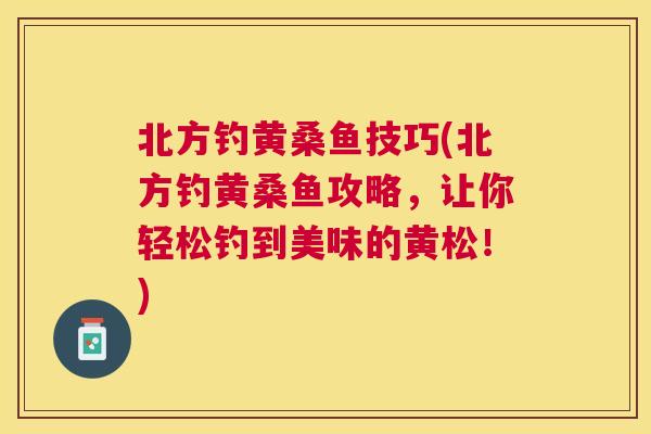 北方钓黄桑鱼技巧(北方钓黄桑鱼攻略,让你轻松钓到美味的黄松!) 北方钓黄桑鱼技巧(北方钓黄桑鱼攻略,让你轻松钓到美味的黄松!)