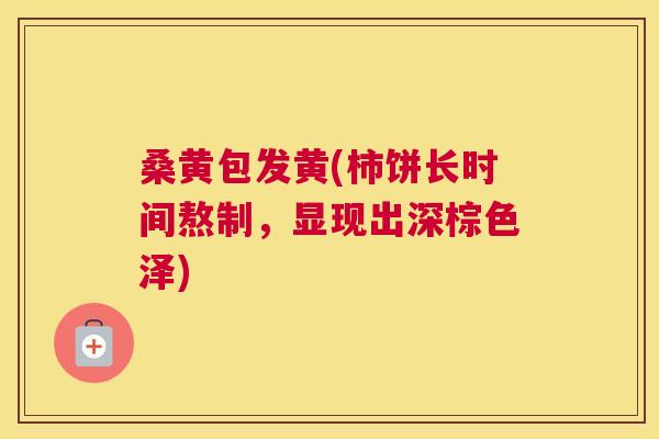 桑黄包发黄(柿饼长时间熬制,显现出深棕色泽) 桑黄包发黄(柿饼长时间熬制,显现出深棕色泽)