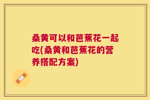 桑黄可以和芭蕉花一起吃(桑黄和芭蕉花的营养搭配方案) 桑黄可以和芭蕉花一起吃(桑黄和芭蕉花的营养搭配方案)