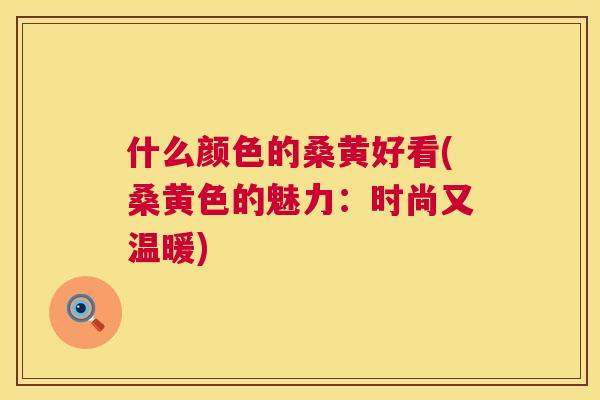 什么颜色的桑黄好看(桑黄色的魅力:时尚又温暖) 什么颜色的桑黄好看(桑黄色的魅力:时尚又温暖)