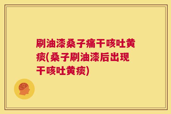 刷油漆桑子痛干咳吐黄痰(桑子刷油漆后出现干咳吐黄痰) 刷油漆桑子痛干咳吐黄痰(桑子刷油漆后出现干咳吐黄痰)