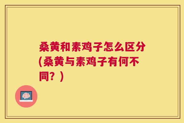 桑黄和素鸡子怎么区分(桑黄与素鸡子有何不同?) 桑黄和素鸡子怎么区分(桑黄与素鸡子有何不同?)
