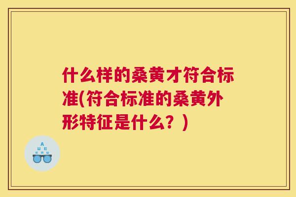 什么样的桑黄才符合标准(符合标准的桑黄外形特征是什么?) 什么样的桑黄才符合标准(符合标准的桑黄外形特征是什么?)