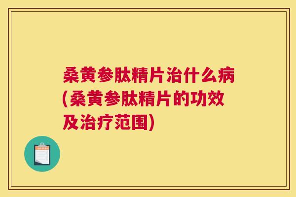 桑黄参肽精片什么(桑黄参肽精片的功效及范围) 桑黄参肽精片什么(桑黄参肽精片的功效及范围)