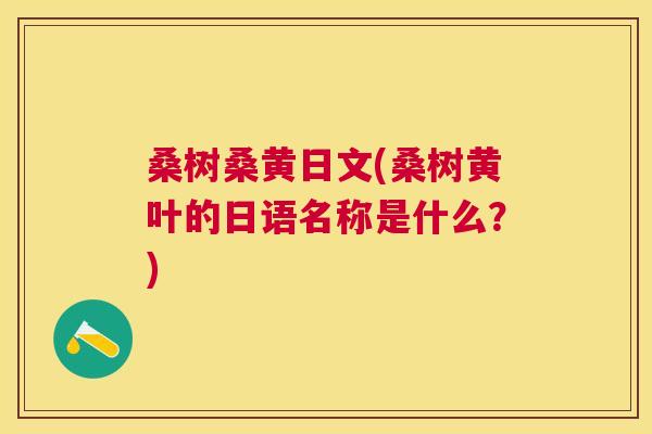 桑树桑黄日文(桑树黄叶的日语名称是什么?) 桑树桑黄日文(桑树黄叶的日语名称是什么?)