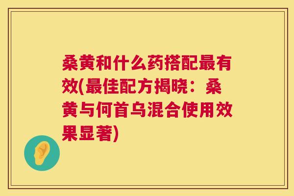 桑黄和什么药搭配有效(佳配方揭晓:桑黄与何首乌混合使用效果显著) 桑黄和什么药搭配有效(佳配方揭晓:桑黄与何首乌混合使用效果显著)
