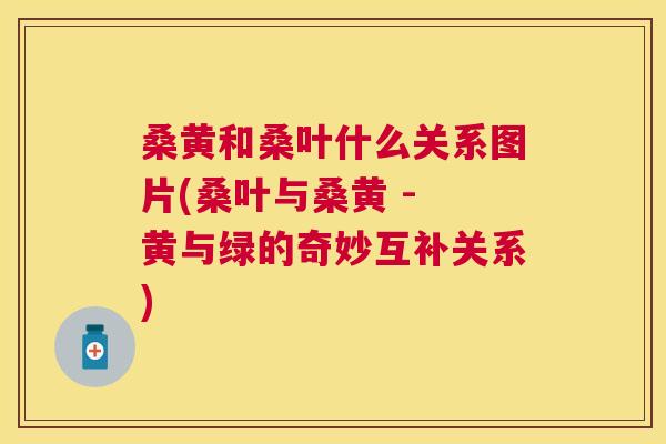 桑黄和桑叶什么关系图片(桑叶与桑黄 - 黄与绿的奇妙互补关系) 桑黄和桑叶什么关系图片(桑叶与桑黄 - 黄与绿的奇妙互补关系)