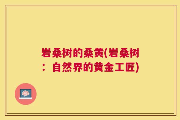 岩桑树的桑黄(岩桑树：自然界的黄金工匠)
