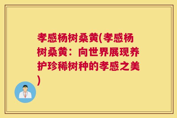 孝感杨树桑黄(孝感杨树桑黄:向世界展现养护珍稀树种的孝感之美) 孝感杨树桑黄(孝感杨树桑黄:向世界展现养护珍稀树种的孝感之美)