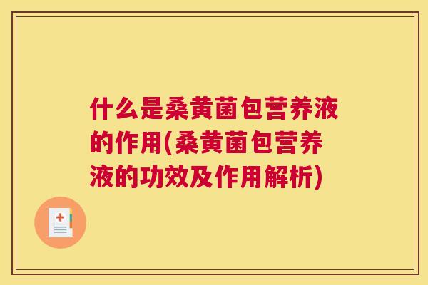 什么是桑黄菌包营养液的作用(桑黄菌包营养液的功效及作用解析) 什么是桑黄菌包营养液的作用(桑黄菌包营养液的功效及作用解析)