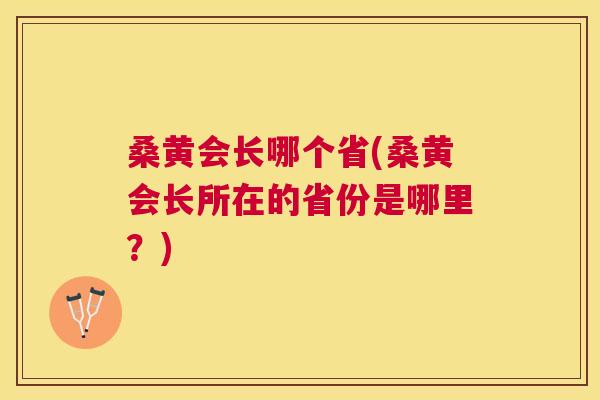 桑黄会长哪个省(桑黄会长所在的省份是哪里?) 桑黄会长哪个省(桑黄会长所在的省份是哪里?)