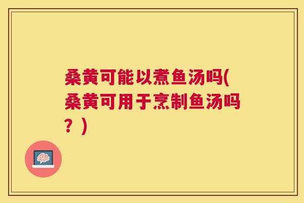 桑黄可能以煮鱼汤吗(桑黄可用于烹制鱼汤吗?) 桑黄可能以煮鱼汤吗(桑黄可用于烹制鱼汤吗?)