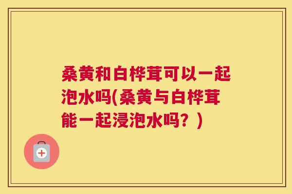 桑黄和白桦茸可以一起泡水吗(桑黄与白桦茸能一起浸泡水吗?) 桑黄和白桦茸可以一起泡水吗(桑黄与白桦茸能一起浸泡水吗?)