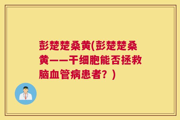 彭楚楚桑黄(彭楚楚桑黄——干细胞能否拯救脑患者?) 彭楚楚桑黄(彭楚楚桑黄——干细胞能否拯救脑患者?)