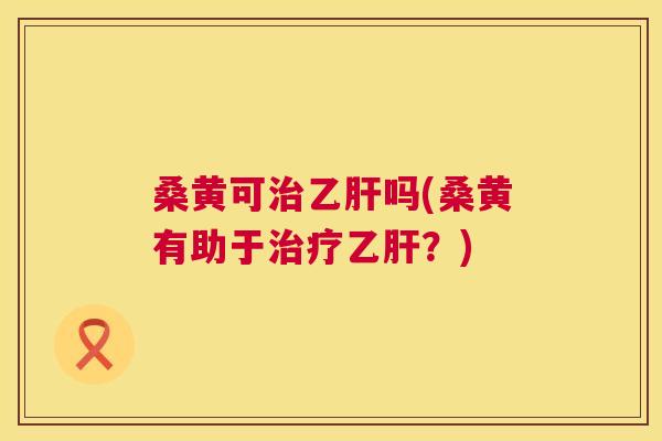 桑黄可吗(桑黄有助于?) 桑黄可吗(桑黄有助于?)