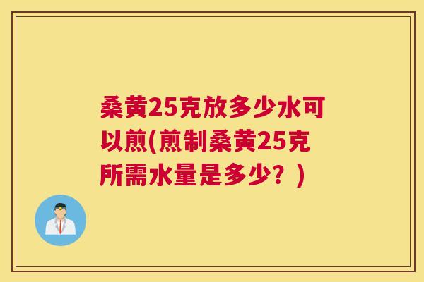 桑黄25克放多少水可以煎(煎制桑黄25克所需水量是多少?) 桑黄25克放多少水可以煎(煎制桑黄25克所需水量是多少?)